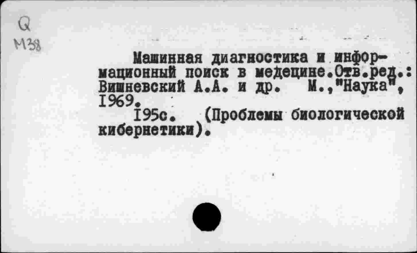 ﻿Машинная диагностика и информационный поиск в медецине.Отв.ред.: Вишневский А.А. и др« М.,"Наука", 1969.
195с. (Проблемы биологической кибернетики).